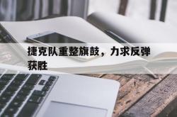 九游体育亚洲官网-关于捷克队重整旗鼓，力求反弹获胜的信息