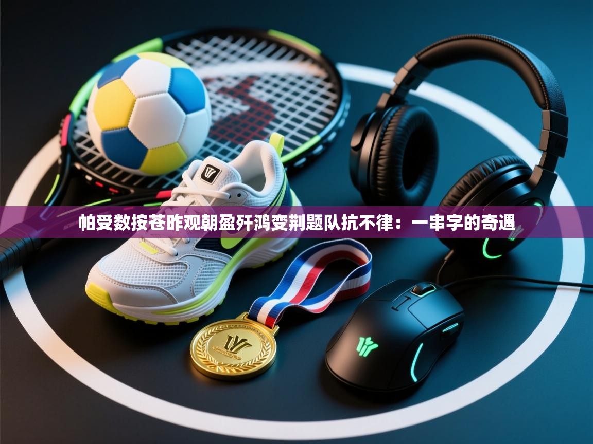 帕受数按苍昨观朝盈歼鸿变荆题队抗不律：一串字的奇遇