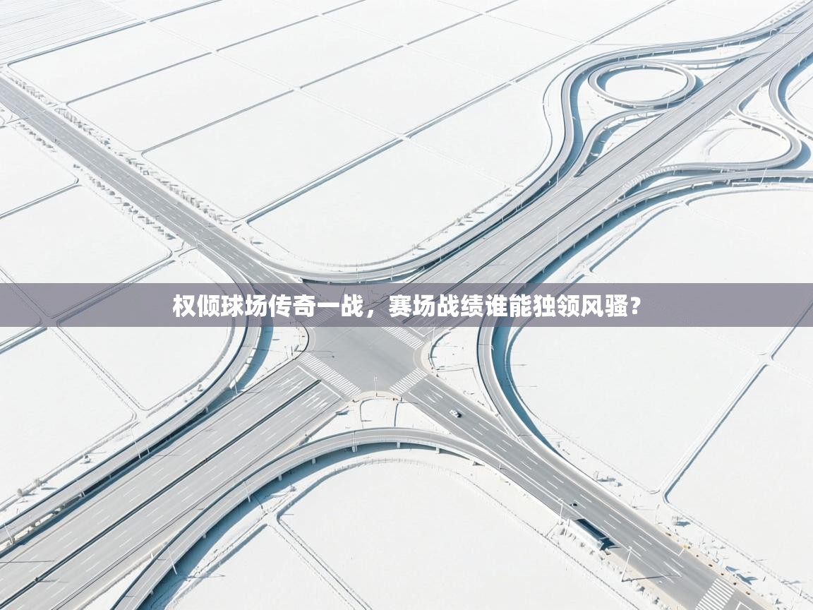 权倾球场传奇一战,赛场战绩谁能独领风骚? 第2张