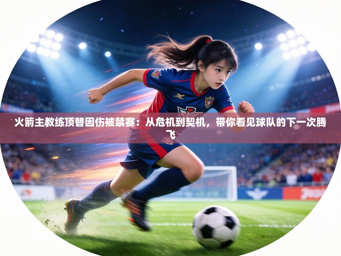 火箭主教练顶替因伤被禁赛：从危机到契机，带你看见球队的下一次腾飞