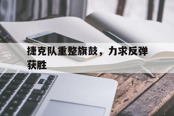 九游体育亚洲官网-关于捷克队重整旗鼓，力求反弹获胜的信息